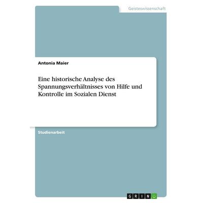Eine historische Analyse des Spannungsverhältnisses von Hilfe und Kontrolle im Sozialen Dienst, Taschenbuch von Antonia Maier, GRIN, 978-3-389-00026-7
