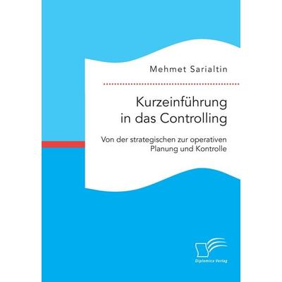 Kurzeinführung in das Controlling: Von der strategischen zur operativen Planung und Kontrolle, Taschenbuch von Mehmet Sarialtin, Diplomica Verlag
