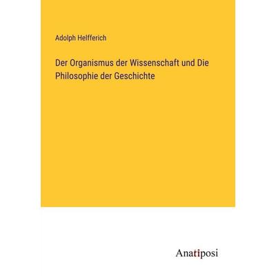 Der Organismus der Wissenschaft und Die Philosophie der Geschichte, Taschenbuch von Adolph Helfferich, Anatiposi Verlag, 978-3-382-00062-2