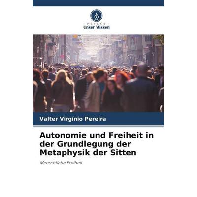Autonomie und Freiheit in der Grundlegung der Metaphysik der Sitten, Taschenbuch von Valter Virgínio Pereira, Verlag Unser Wissen, 978-620-6-40745-4