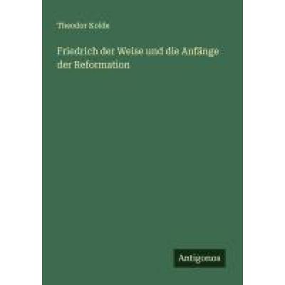 Friedrich der Weise und die Anfänge der Reformation, Taschenbuch von Theodor Kolde, Antigonos Verlag, 978-3-563-16729-8