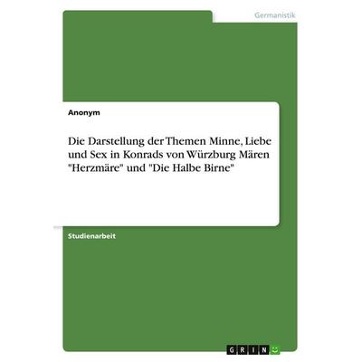 Die Darstellung der Themen Minne, Liebe und Sex in Konrads von Würzburg Mären 'Herzmäre' und 'Die Halbe Birne'; Taschenbuch von Anonymous, GRIN,