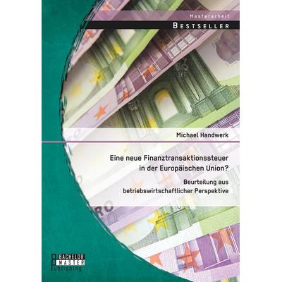 Eine neue Finanztransaktionssteuer in der Europäischen Union? Beurteilung aus betriebswirtschaftlicher Perspektive, Taschenbuch von Michael Handwerk,