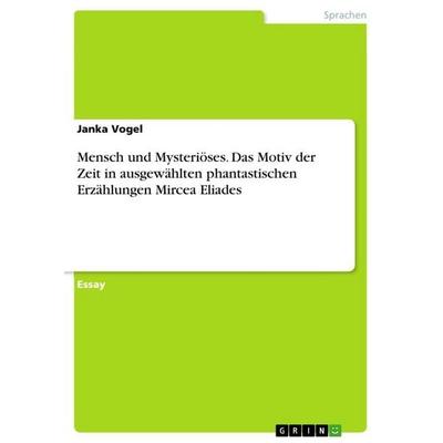 Mensch und Mysteriöses. Das Motiv der Zeit in ausgewählten phantastischen Erzählungen Mircea Eliades, Taschenbuch von Janka Vogel, GRIN,
