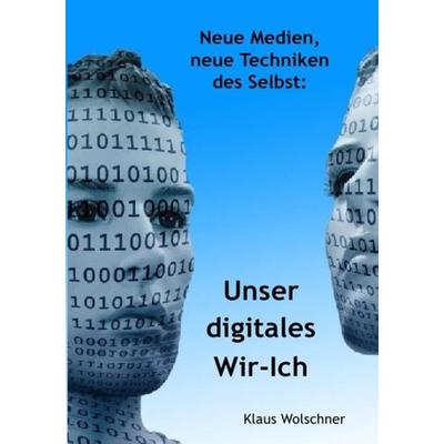 Unser digitales Wir-Ich. Neue Medien, Neue Techniken des Selbst, Taschenbuch von Klaus Wolschner, Epubli, 978-3-7549-6881-9