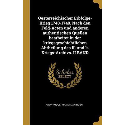 Oesterreichischer Erbfolge-Krieg 1740-1748. Nach Den Feld-Acten Und Anderen Authentischen Quellen Bearbeitet in Der Kriegsgeschichtlichen Abtheilung