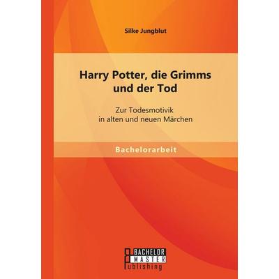 Harry Potter, die Grimms und der Tod: Zur Todesmotivik in alten und neuen Märchen, Taschenbuch von Silke Jungblut, Bachelor + Master Publishing,