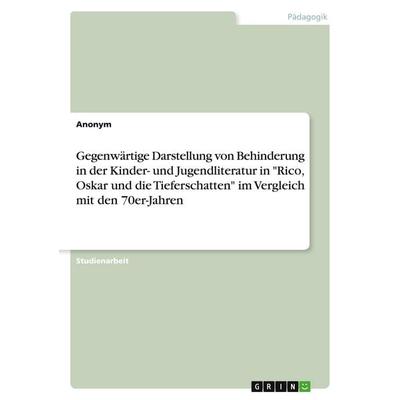 Gegenwärtige Darstellung von Behinderung in der Kinder- und Jugendliteratur in 'Rico; Oskar und die Tieferschatten' im Vergleich mit den 70er-Jahren,
