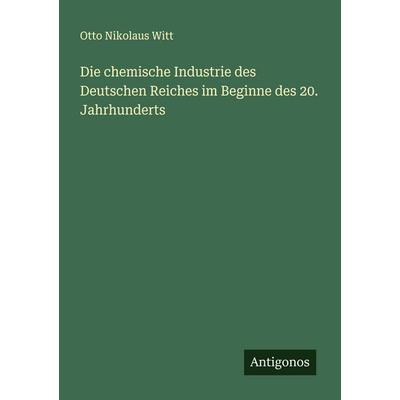 Die chemische Industrie des Deutschen Reiches im Beginne des 20. Jahrhunderts, Taschenbuch von Otto Nikolaus Witt, Antigonos Verlag, 978-3-563-19964-0