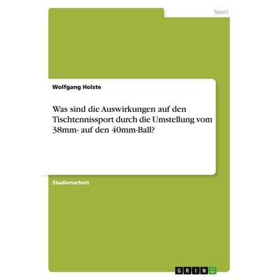 Was sind die Auswirkungen auf den Tischtennissport durch die Umstellung vom 38mm- auf den 40mm-Ball?, Taschenbuch von Wolfgang Holste, GRIN,