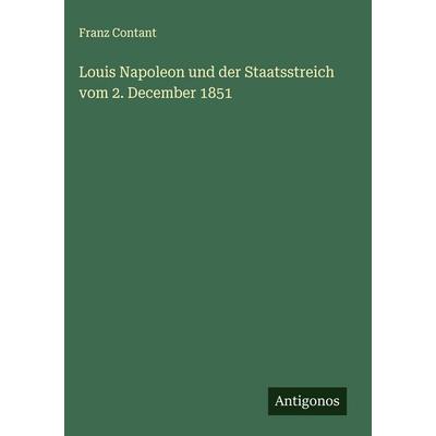 Louis Napoleon und der Staatsstreich vom 2. December 1851, Gebundene Ausgabe von Franz Contant, Antigonos Verlag, 978-3-563-59110-9
