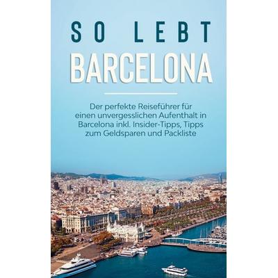 So lebt Barcelona: Der perfekte Reiseführer für einen unvergesslichen Aufenthalt in Barcelona inkl. Insider-Tipps, Tipps zum Geldsparen und Packliste,