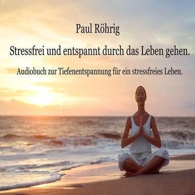 Stressfrei und entspannt durch das Leben gehen. - Paul Röhrig, Audio, 4061707995323