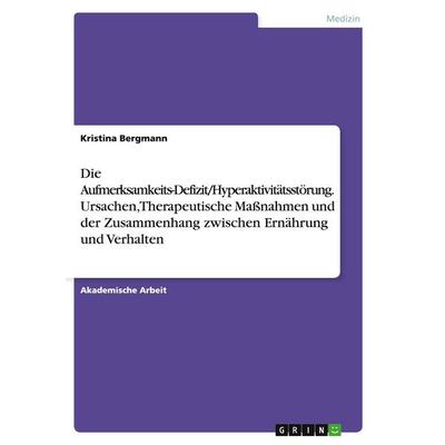 Die Aufmerksamkeits-Defizit/Hyperaktivitätsstörung. Ursachen, Therapeutische Maßnahmen und der Zusammenhang zwischen Ernährung und Verhalten,