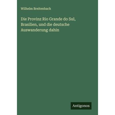 Die Provinz Rio Grande do Sul, Brasilien, und die deutsche Auswanderung dahin, Gebundene Ausgabe von Wilhelm Breitenbach, Antigonos Verlag,