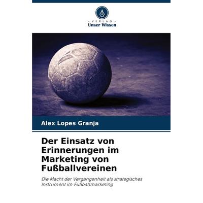 Der Einsatz von Erinnerungen im Marketing von Fußballvereinen, Taschenbuch von Alex Lopes Granja, Verlag Unser Wissen, 978-620-8-16829-2