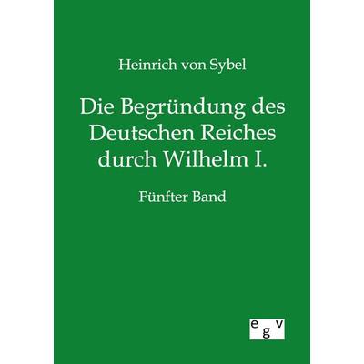 Die Begründung des Deutschen Reiches durch Wilhelm I., Taschenbuch von Heinrich Sybel, Europäischer Geschichtsverlag, 978-3-86382-847-9
