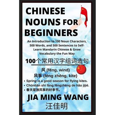 Chinese Nouns for Beginners - An Introduction to 100 Noun Characters, 500 Words, and 500 Sentences to Self-Learn Mandarin Chinese & Grow Vocabulary