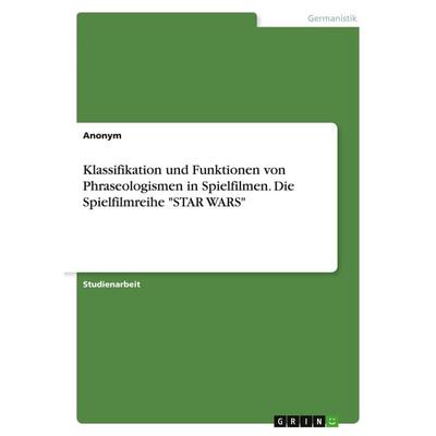 Klassifikation und Funktionen von Phraseologismen in Spielfilmen. Die Spielfilmreihe 'STAR WARS'; Taschenbuch von Anonymous, BoD - Books on Demand,