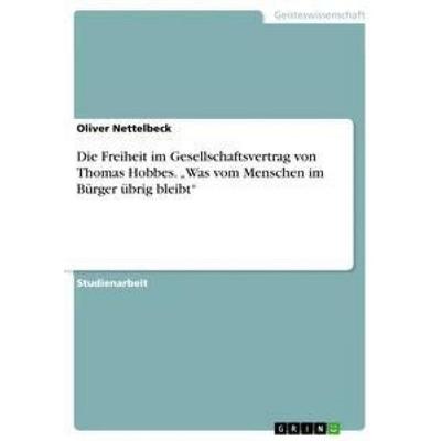 Die Freiheit im Gesellschaftsvertrag von Thomas Hobbes. 'Was vom Menschen im Bürger übrig bleibt'; Taschenbuch von Oliver Nettelbeck, GRIN,