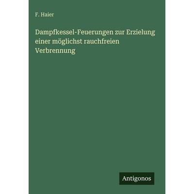 Dampfkessel-Feuerungen zur Erzielung einer möglichst rauchfreien Verbrennung, Gebundene Ausgabe von F. Haier, Antigonos Verlag, 978-3-563-94029-7