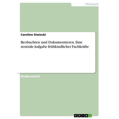 Beobachten und Dokumentieren. Eine zentrale Aufgabe frühkindlicher Fachkräfte, Taschenbuch von Caroline Siwiecki, GRIN, 978-3-656-68453-4