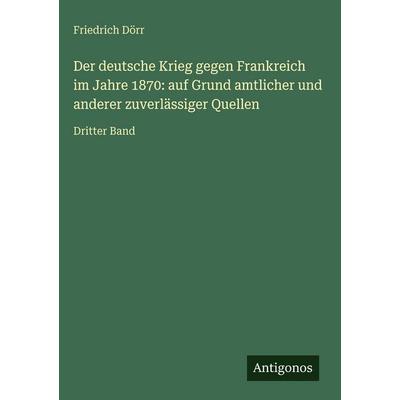 Der deutsche Krieg gegen Frankreich im Jahre 1870: auf Grund amtlicher und anderer zuverlässiger Quellen, Gebundene Ausgabe von Friedrich Dörr,