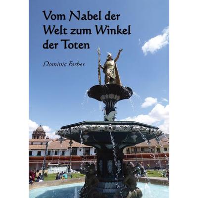 Vom Nabel der Welt zum Winkel der Toten, Gebundene Ausgabe von Dominic Ferber, Tredition, 978-3-347-74596-4