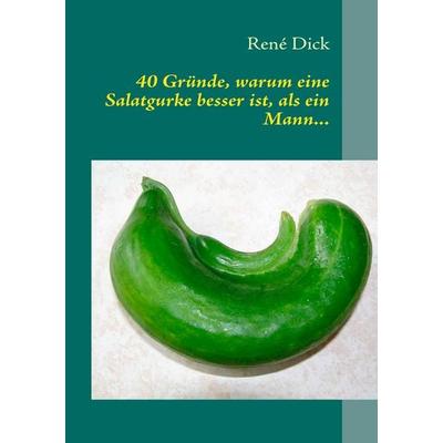 40 Gründe, warum eine Salatgurke besser ist, als ein Mann..., Taschenbuch von René Dick, BoD – Books on Demand, 978-3-8423-6468-4