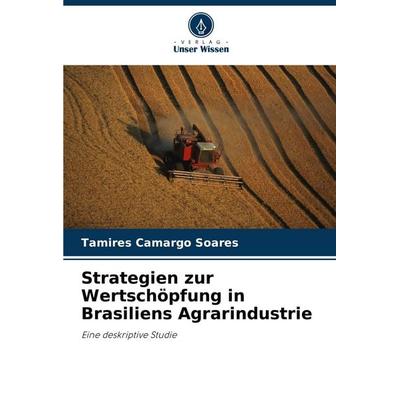 Strategien zur Wertschöpfung in Brasiliens Agrarindustrie, Taschenbuch von Tamires Camargo Soares, Verlag Unser Wissen, 978-620-8-63584-8
