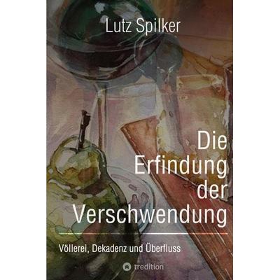 Die Erfindung der Verschwendung, Taschenbuch von Lutz Spilker, Tredition, 978-3-384-01879-3
