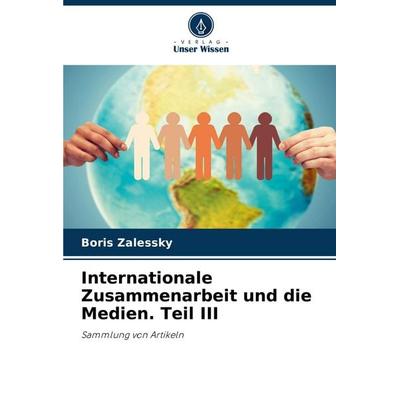 Internationale Zusammenarbeit und die Medien. Teil III, Taschenbuch von Boris Zalessky, Verlag Unser Wissen, 978-620-7-22146-2