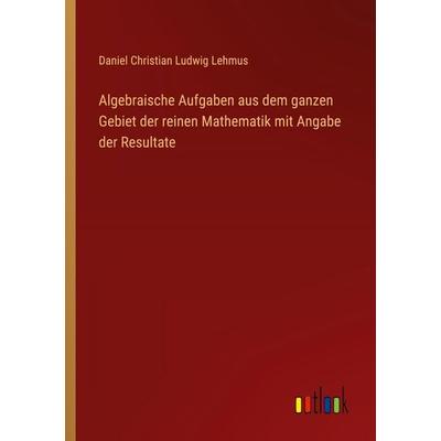 Algebraische Aufgaben aus dem ganzen Gebiet der reinen Mathematik mit Angabe der Resultate, Taschenbuch von Daniel Christian Ludwig Lehmus, Outlook,