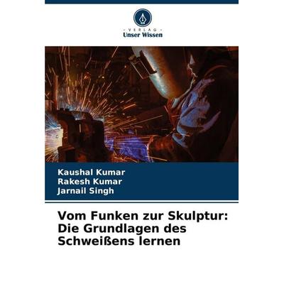 Vom Funken zur Skulptur: Die Grundlagen des Schweißens lernen, Taschenbuch von Kaushal Kumar,Rakesh Kumar,Jarnail Singh, Verlag Unser Wissen,
