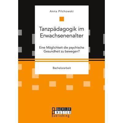 Tanzpädagogik im Erwachsenenalter. Eine Möglichkeit die psychische Gesundheit zu bewegen?, Taschenbuch von Anna Pilchowski, Bachelor + Master