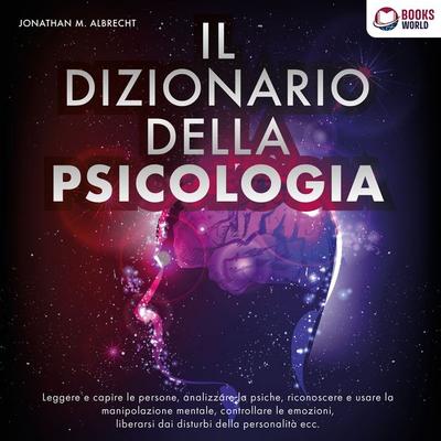 IL DIZIONARIO DELLA PSICOLOGIA: Leggere e capire le persone, analizzare la psiche, riconoscere e usare la manipolazione mentale, controllare le