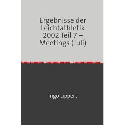 Ergebnisse der Leichtathletik 2002 Teil 7 – Meetings (Juli), Taschenbuch von Ingo Lippert, Epubli, 978-3-7450-8900-4