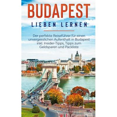 Budapest lieben lernen: Der perfekte Reiseführer für einen unvergesslichen Aufenthalt in Budapest inkl. Insider-Tipps, Tipps zum Geldsparen und