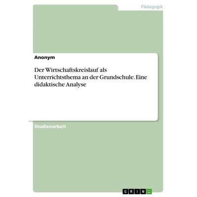 Der Wirtschaftskreislauf als Unterrichtsthema an der Grundschule. Eine didaktische Analyse, Taschenbuch von Anonymous, GRIN, 978-3-346-81376-3