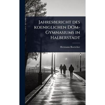 Jahresbericht des koeniglichen DOm-Gymnasiums in Halberstadt, Gebundene Ausgabe von Hermann Boettcher, Legare Street Press, 978-1-02-487446-4