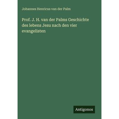 Prof. J. H. van der Palms Geschichte des lebens Jesu nach den vier evangelisten, Gebundene Ausgabe von Johannes Henricus van der Palm, Antigonos