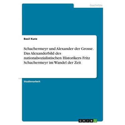 Schachermeyr und Alexander der Grosse. Das Alexanderbild des nationalsozialistischen Historikers Fritz Schachermeyr im Wandel der Zeit, Taschenbuch