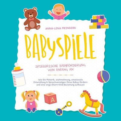 Babyspiele - Spielerische Babyförderung von Anfang an: Wie Sie Motorik, Wahrnehmung, emotionale Entwicklung & Sprachvermögen Ihres Babys fördern und