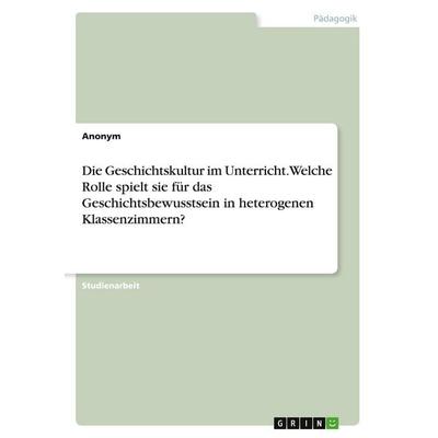 Die Geschichtskultur im Unterricht. Welche Rolle spielt sie für das Geschichtsbewusstsein in heterogenen Klassenzimmern?, Taschenbuch von Anonymous,