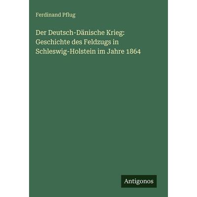 Der Deutsch-Dänische Krieg: Geschichte des Feldzugs in Schleswig-Holstein im Jahre 1864, Gebundene Ausgabe von Ferdinand Pflug, Antigonos Verlag,