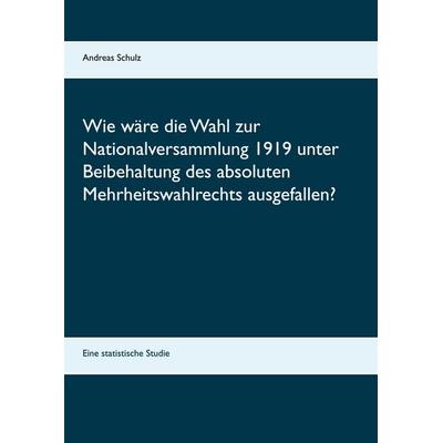 Wie wäre die Wahl zur Nationalversammlung 1919 unter Beibehaltung des absoluten Mehrheitswahlrechts ausgefallen?, Taschenbuch von Andreas Schulz, BoD