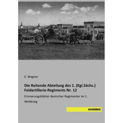 Die Reitende Abteilung des 1. (Kgl.Sächs.) Feldartillerie-Regiments Nr. 12, Taschenbuch von E. Wagner, Saxoniabuch.de, 978-3-95770-625-6