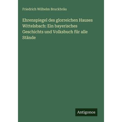 Ehrenspiegel des glorreichen Hauses Wittelsbach: Ein bayerisches Geschichts und Volksbuch für alle Stände, Gebundene Ausgabe von Friedrich Wilhelm