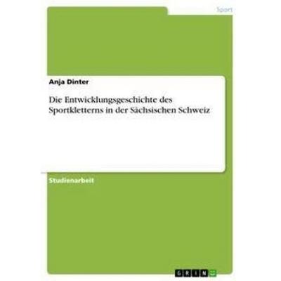 Die Entwicklungsgeschichte des Sportkletterns in der Sächsischen Schweiz, Taschenbuch von Anja Dinter, GRIN, 978-3-656-20678-1