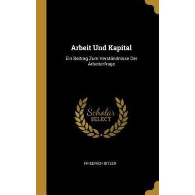 Arbeit Und Kapital: Ein Beitrag Zum Verständnisse Der Arbeiterfrage, Gebundene Ausgabe von Friedrich Bitzer, Creative Media Partners, LLC,